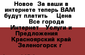 Новое! За ваши в интернете теперь ВАМ! будут платить! › Цена ­ 777 - Все города Интернет » Услуги и Предложения   . Красноярский край,Зеленогорск г.